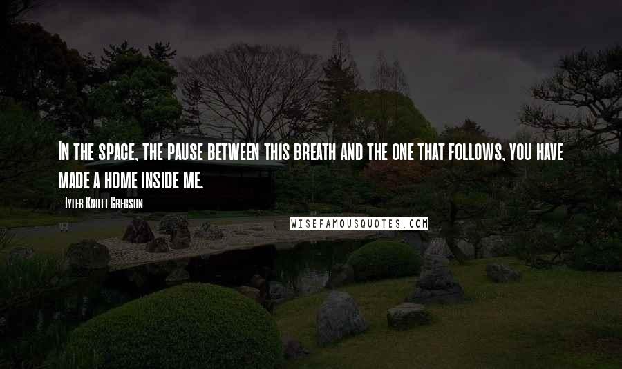 Tyler Knott Gregson Quotes: In the space, the pause between this breath and the one that follows, you have made a home inside me.