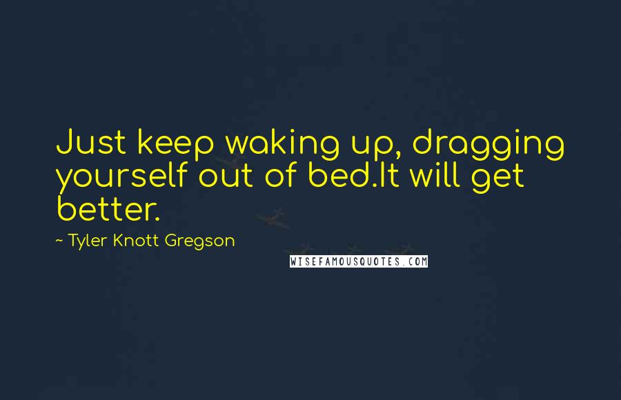 Tyler Knott Gregson Quotes: Just keep waking up, dragging yourself out of bed.It will get better.