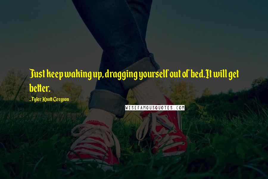 Tyler Knott Gregson Quotes: Just keep waking up, dragging yourself out of bed.It will get better.