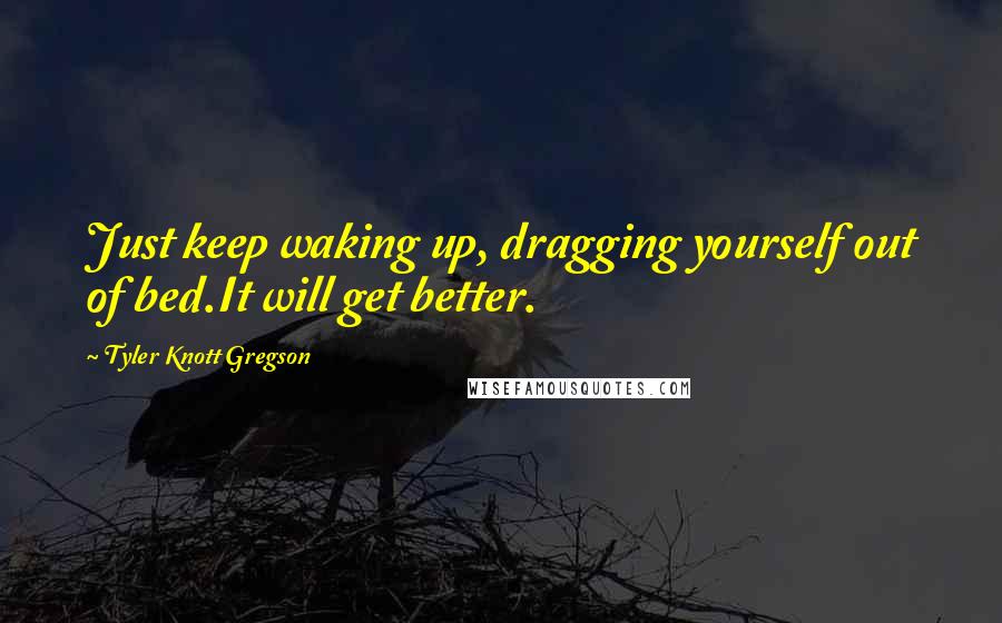 Tyler Knott Gregson Quotes: Just keep waking up, dragging yourself out of bed.It will get better.