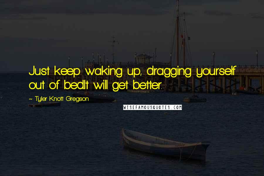 Tyler Knott Gregson Quotes: Just keep waking up, dragging yourself out of bed.It will get better.