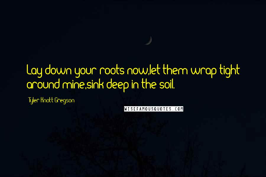 Tyler Knott Gregson Quotes: Lay down your roots now,let them wrap tight around mine,sink deep in the soil.