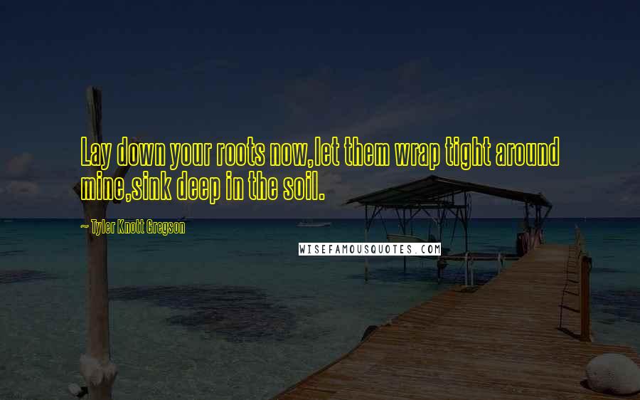 Tyler Knott Gregson Quotes: Lay down your roots now,let them wrap tight around mine,sink deep in the soil.