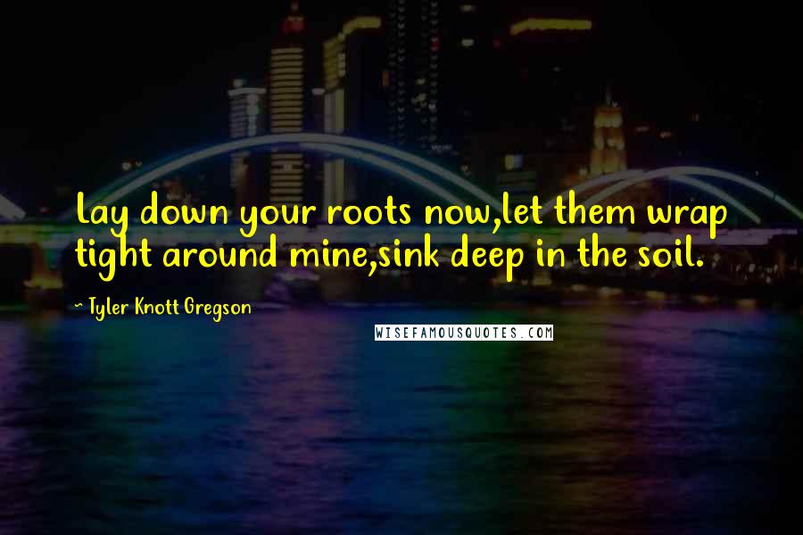 Tyler Knott Gregson Quotes: Lay down your roots now,let them wrap tight around mine,sink deep in the soil.