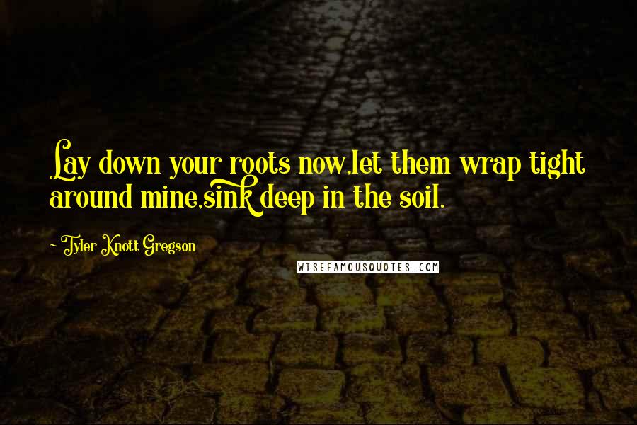 Tyler Knott Gregson Quotes: Lay down your roots now,let them wrap tight around mine,sink deep in the soil.