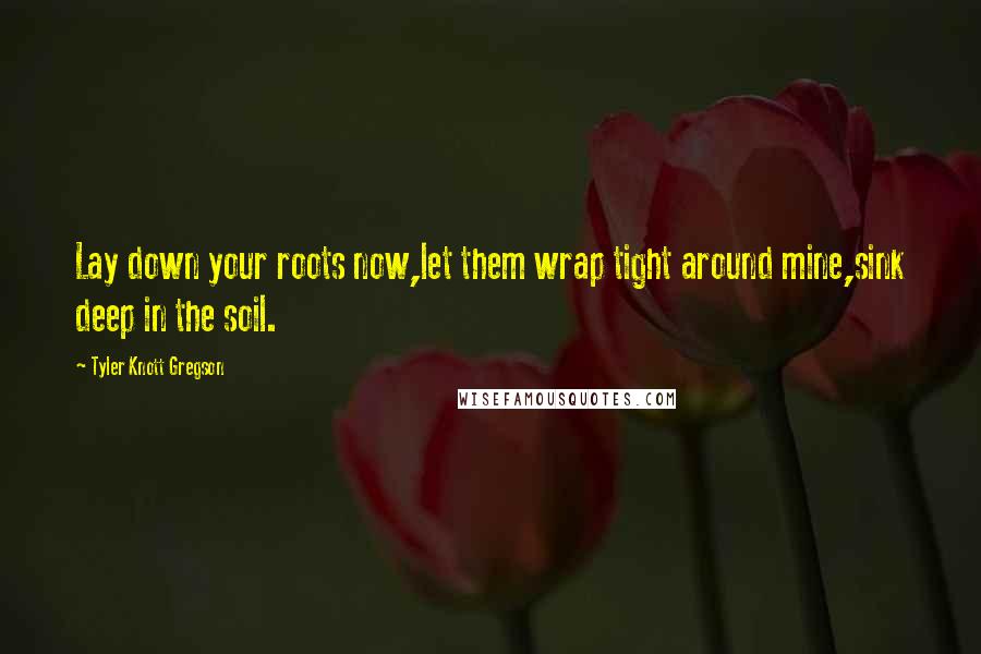Tyler Knott Gregson Quotes: Lay down your roots now,let them wrap tight around mine,sink deep in the soil.