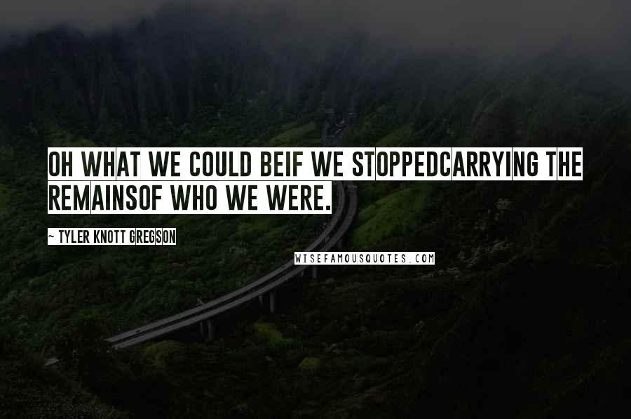 Tyler Knott Gregson Quotes: Oh what we could beif we stoppedcarrying the remainsof who we were.