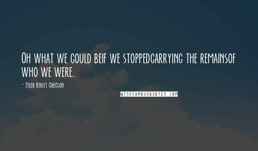 Tyler Knott Gregson Quotes: Oh what we could beif we stoppedcarrying the remainsof who we were.