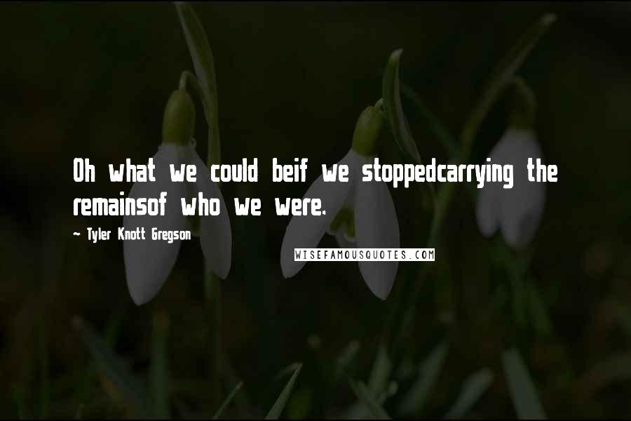 Tyler Knott Gregson Quotes: Oh what we could beif we stoppedcarrying the remainsof who we were.