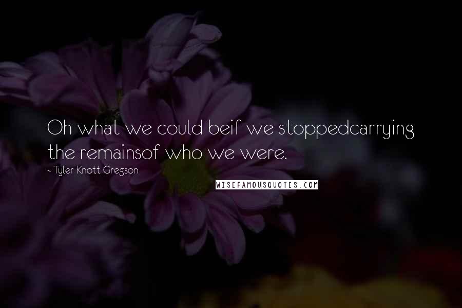 Tyler Knott Gregson Quotes: Oh what we could beif we stoppedcarrying the remainsof who we were.