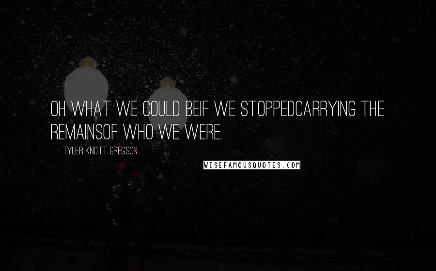 Tyler Knott Gregson Quotes: Oh what we could beif we stoppedcarrying the remainsof who we were.