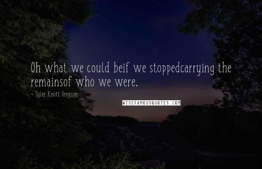 Tyler Knott Gregson Quotes: Oh what we could beif we stoppedcarrying the remainsof who we were.