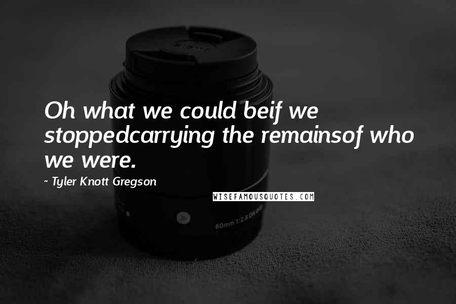 Tyler Knott Gregson Quotes: Oh what we could beif we stoppedcarrying the remainsof who we were.