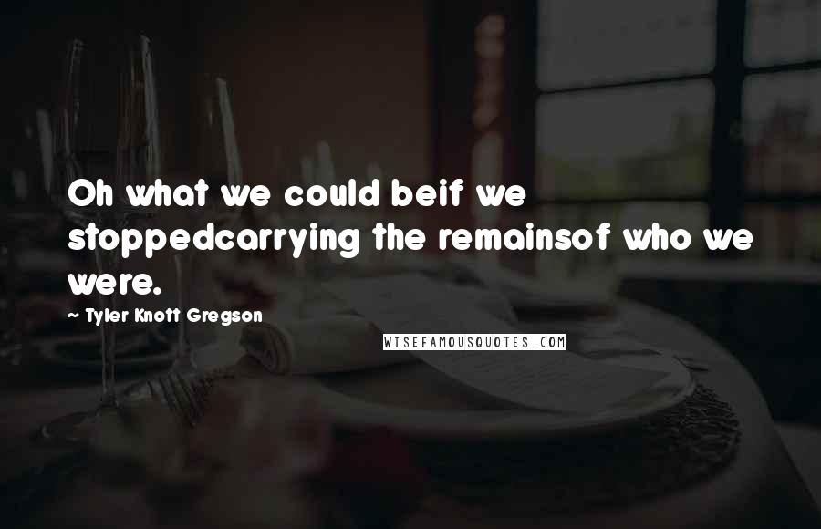 Tyler Knott Gregson Quotes: Oh what we could beif we stoppedcarrying the remainsof who we were.