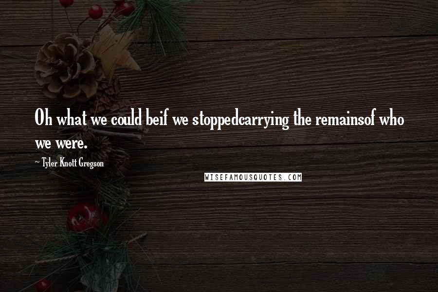 Tyler Knott Gregson Quotes: Oh what we could beif we stoppedcarrying the remainsof who we were.