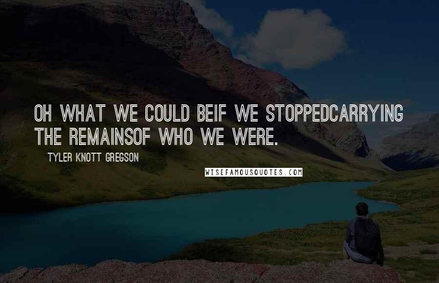 Tyler Knott Gregson Quotes: Oh what we could beif we stoppedcarrying the remainsof who we were.