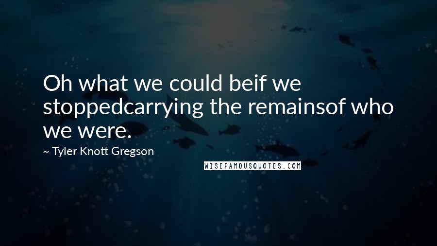 Tyler Knott Gregson Quotes: Oh what we could beif we stoppedcarrying the remainsof who we were.