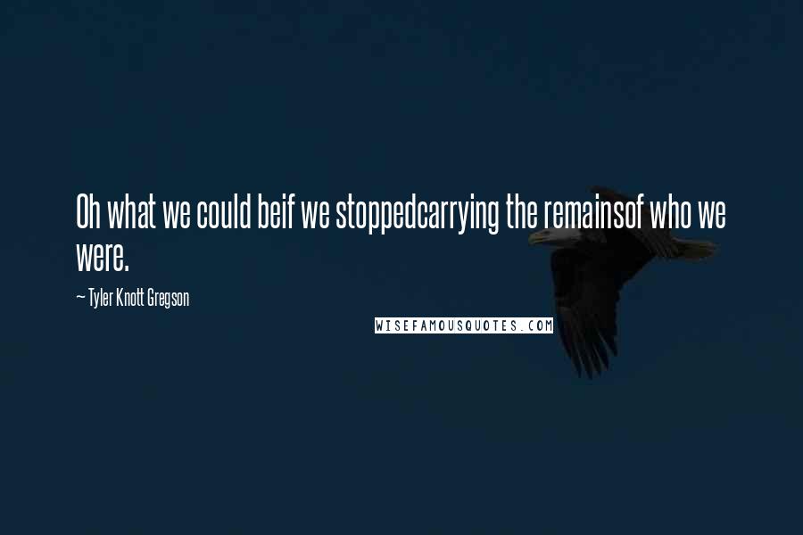 Tyler Knott Gregson Quotes: Oh what we could beif we stoppedcarrying the remainsof who we were.