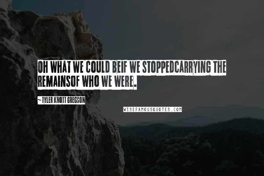 Tyler Knott Gregson Quotes: Oh what we could beif we stoppedcarrying the remainsof who we were.