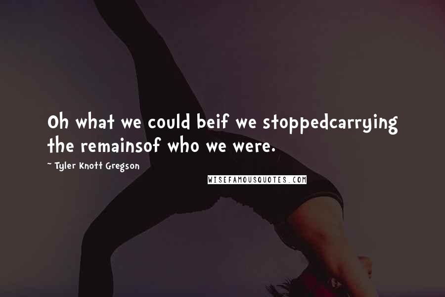 Tyler Knott Gregson Quotes: Oh what we could beif we stoppedcarrying the remainsof who we were.