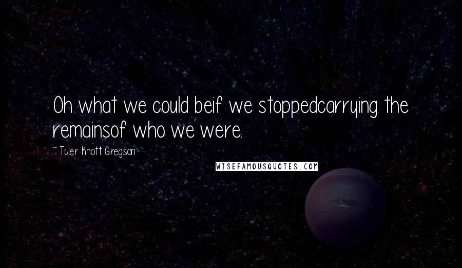 Tyler Knott Gregson Quotes: Oh what we could beif we stoppedcarrying the remainsof who we were.