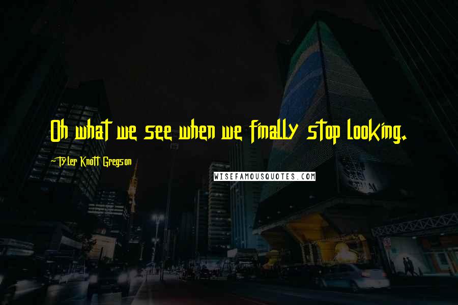 Tyler Knott Gregson Quotes: Oh what we see when we finally stop looking.