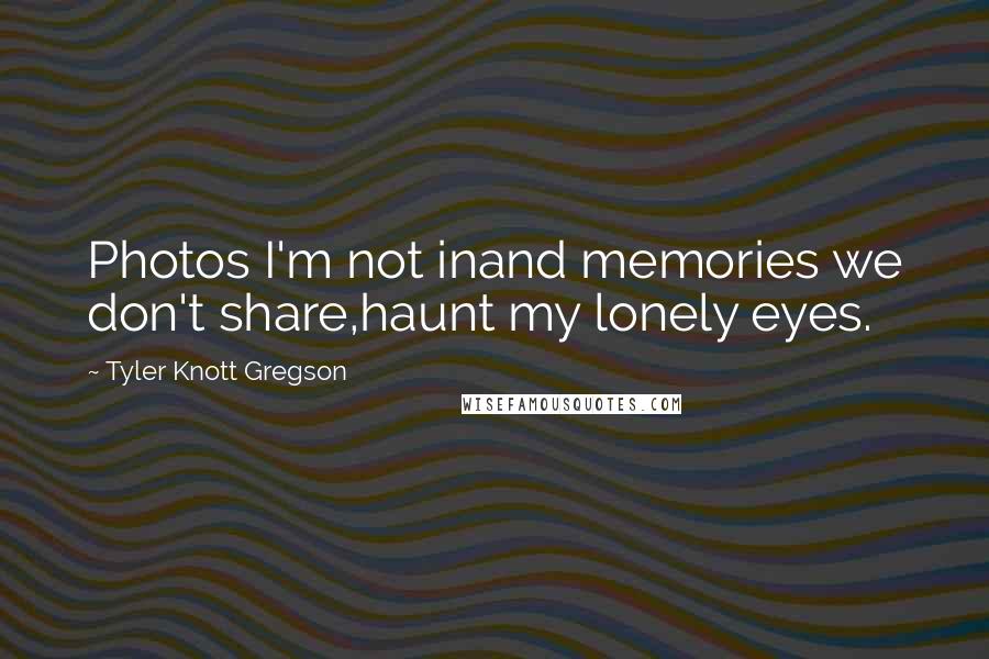 Tyler Knott Gregson Quotes: Photos I'm not inand memories we don't share,haunt my lonely eyes.
