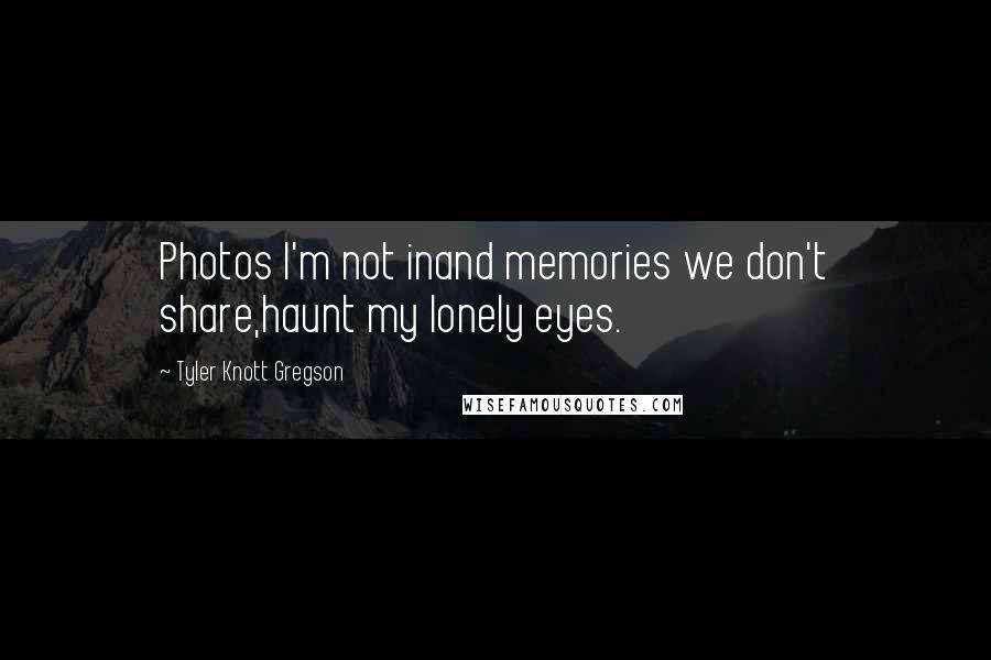 Tyler Knott Gregson Quotes: Photos I'm not inand memories we don't share,haunt my lonely eyes.