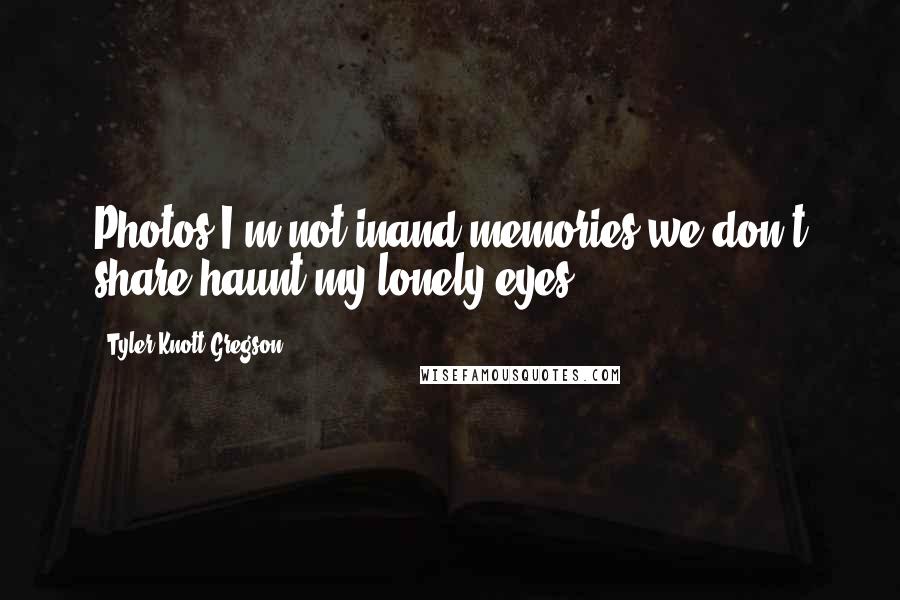 Tyler Knott Gregson Quotes: Photos I'm not inand memories we don't share,haunt my lonely eyes.