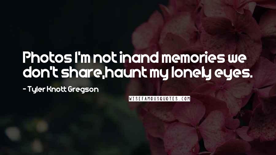 Tyler Knott Gregson Quotes: Photos I'm not inand memories we don't share,haunt my lonely eyes.