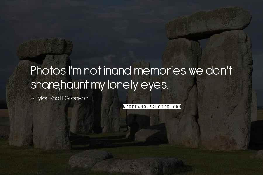 Tyler Knott Gregson Quotes: Photos I'm not inand memories we don't share,haunt my lonely eyes.