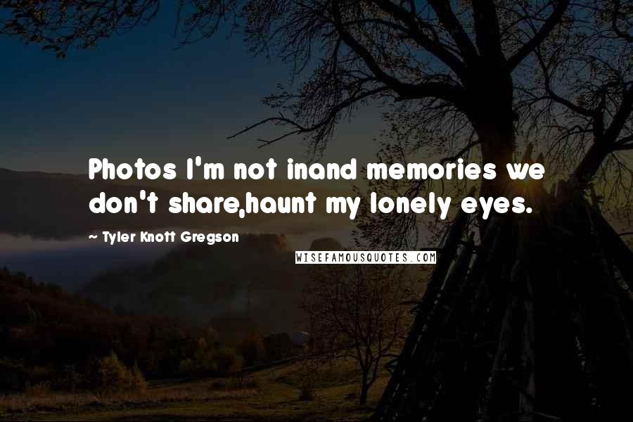 Tyler Knott Gregson Quotes: Photos I'm not inand memories we don't share,haunt my lonely eyes.