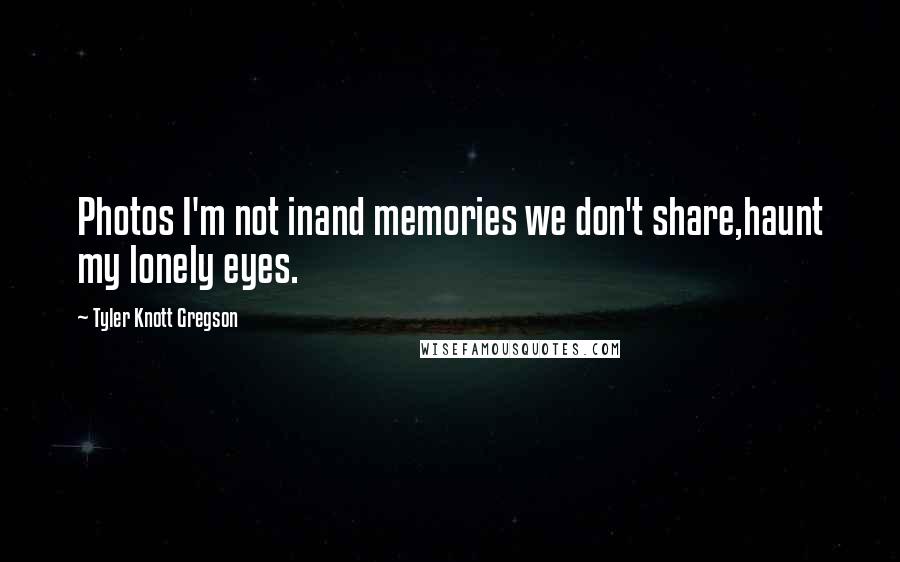 Tyler Knott Gregson Quotes: Photos I'm not inand memories we don't share,haunt my lonely eyes.