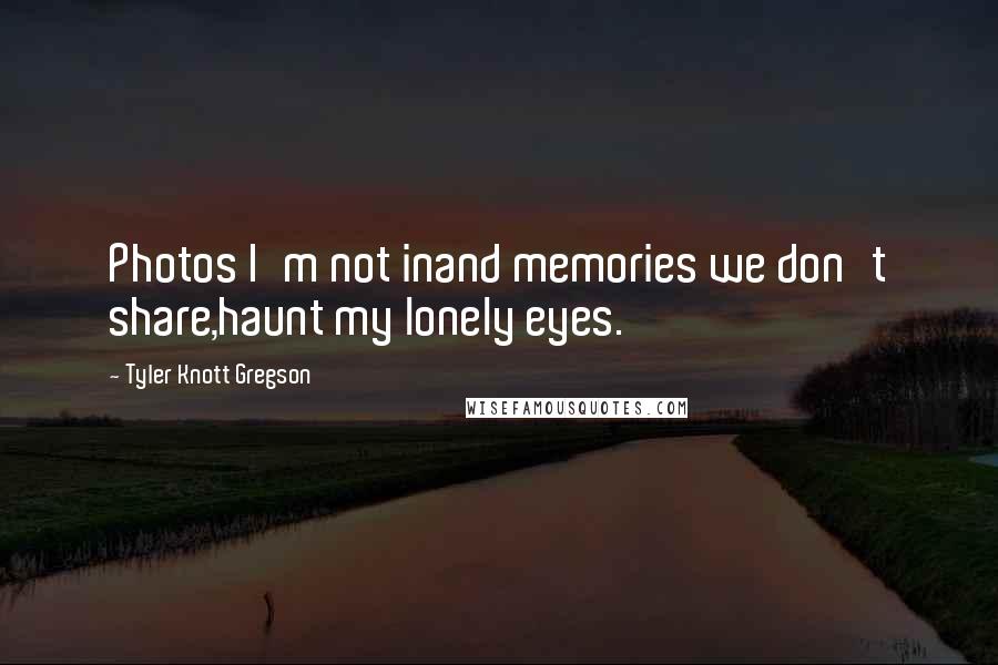 Tyler Knott Gregson Quotes: Photos I'm not inand memories we don't share,haunt my lonely eyes.