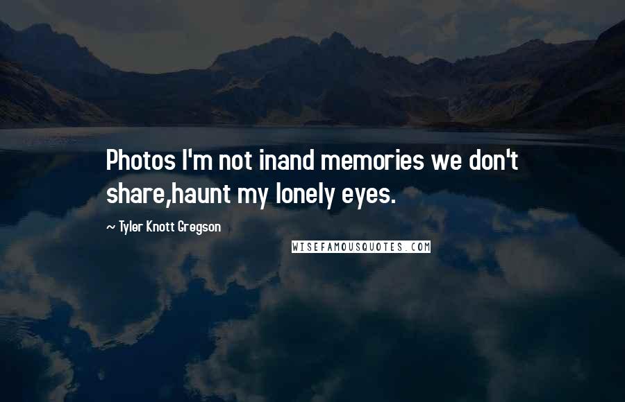 Tyler Knott Gregson Quotes: Photos I'm not inand memories we don't share,haunt my lonely eyes.