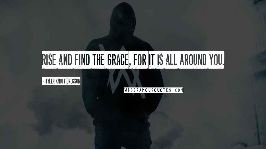 Tyler Knott Gregson Quotes: Rise and find the grace, for it is all around you.