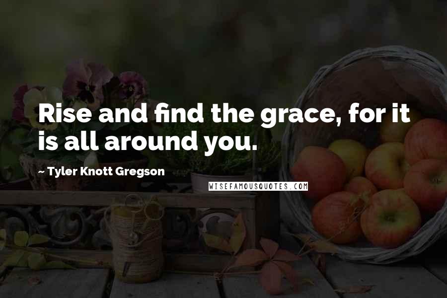 Tyler Knott Gregson Quotes: Rise and find the grace, for it is all around you.