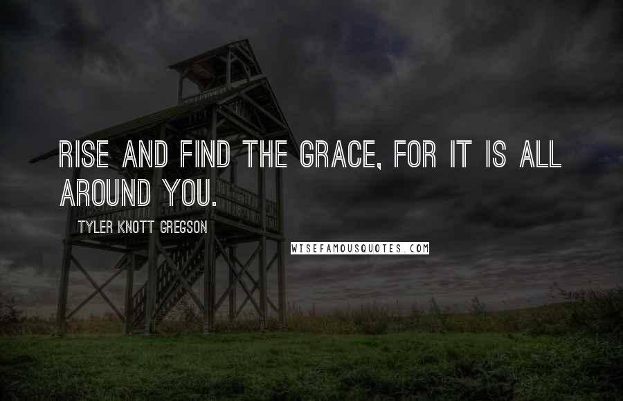 Tyler Knott Gregson Quotes: Rise and find the grace, for it is all around you.