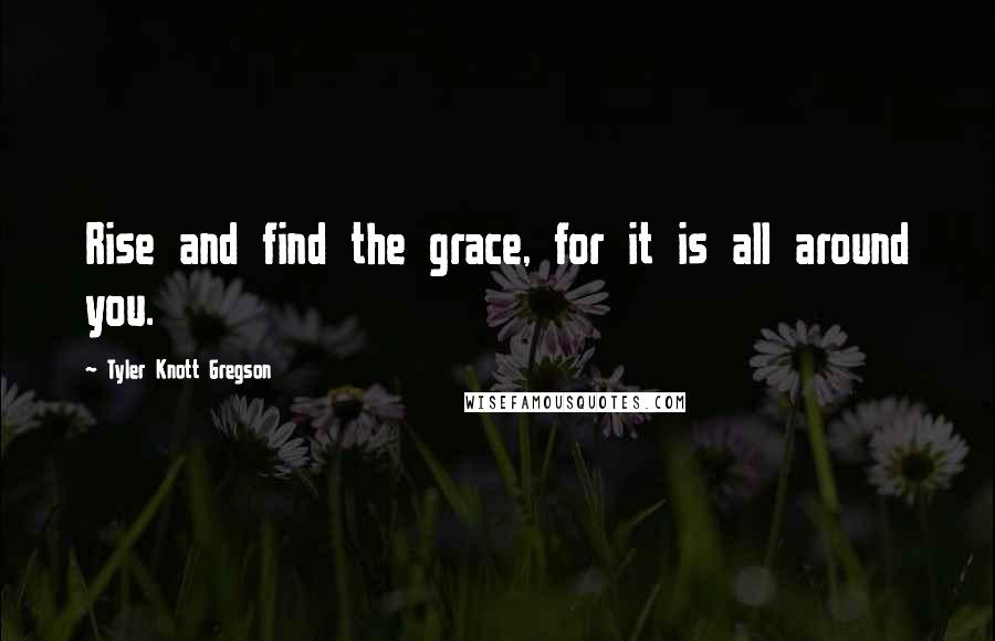 Tyler Knott Gregson Quotes: Rise and find the grace, for it is all around you.