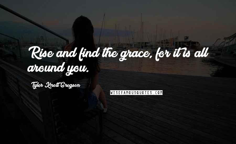 Tyler Knott Gregson Quotes: Rise and find the grace, for it is all around you.