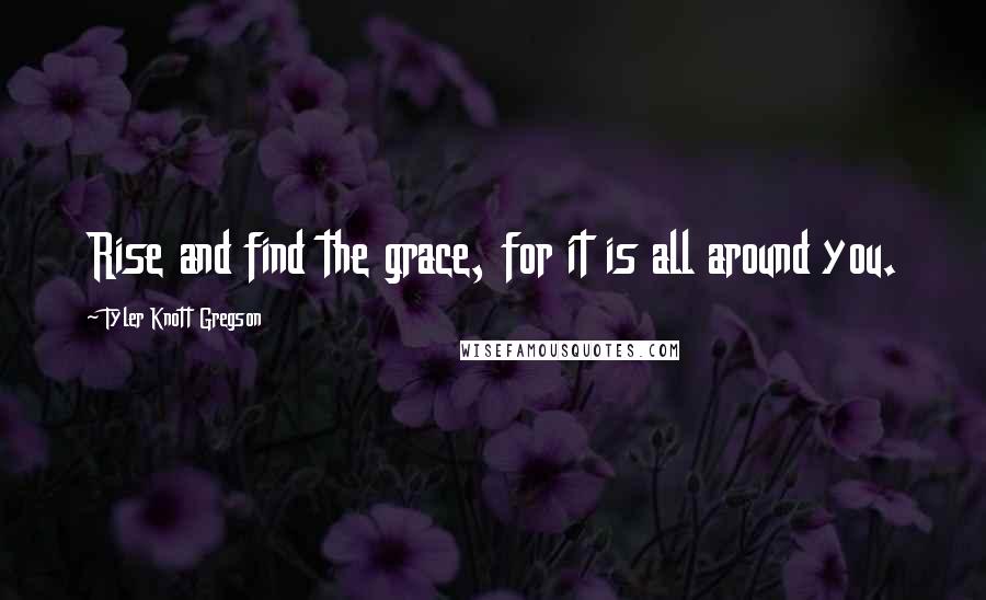 Tyler Knott Gregson Quotes: Rise and find the grace, for it is all around you.