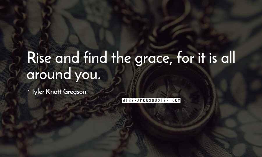 Tyler Knott Gregson Quotes: Rise and find the grace, for it is all around you.