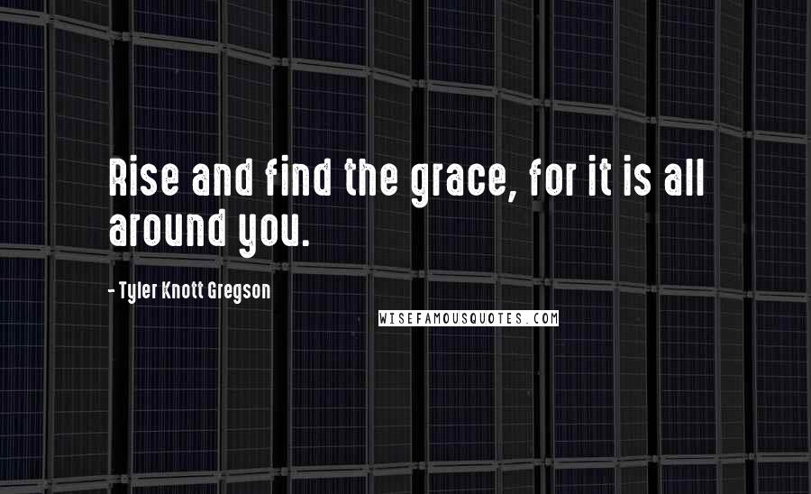 Tyler Knott Gregson Quotes: Rise and find the grace, for it is all around you.