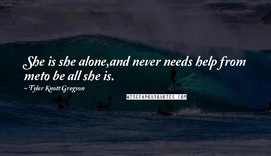 Tyler Knott Gregson Quotes: She is she alone,and never needs help from meto be all she is.
