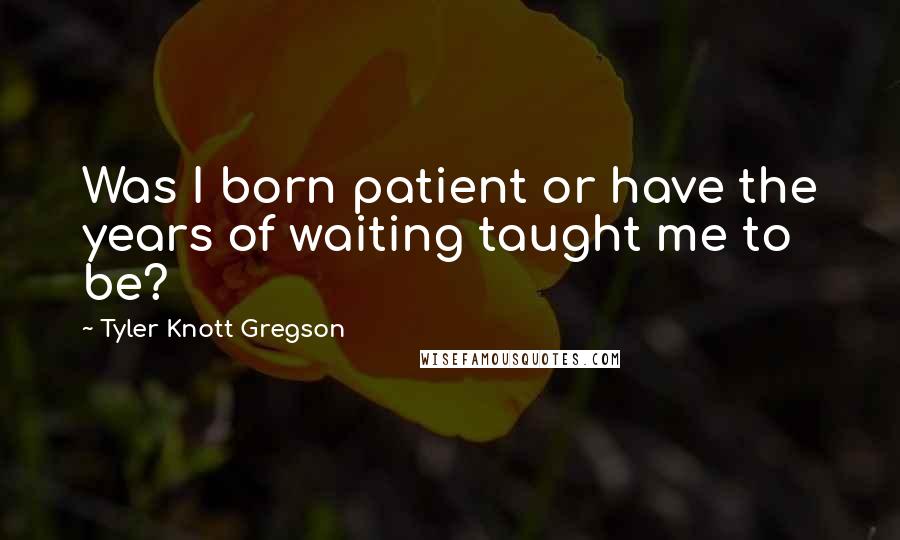 Tyler Knott Gregson Quotes: Was I born patient or have the years of waiting taught me to be?