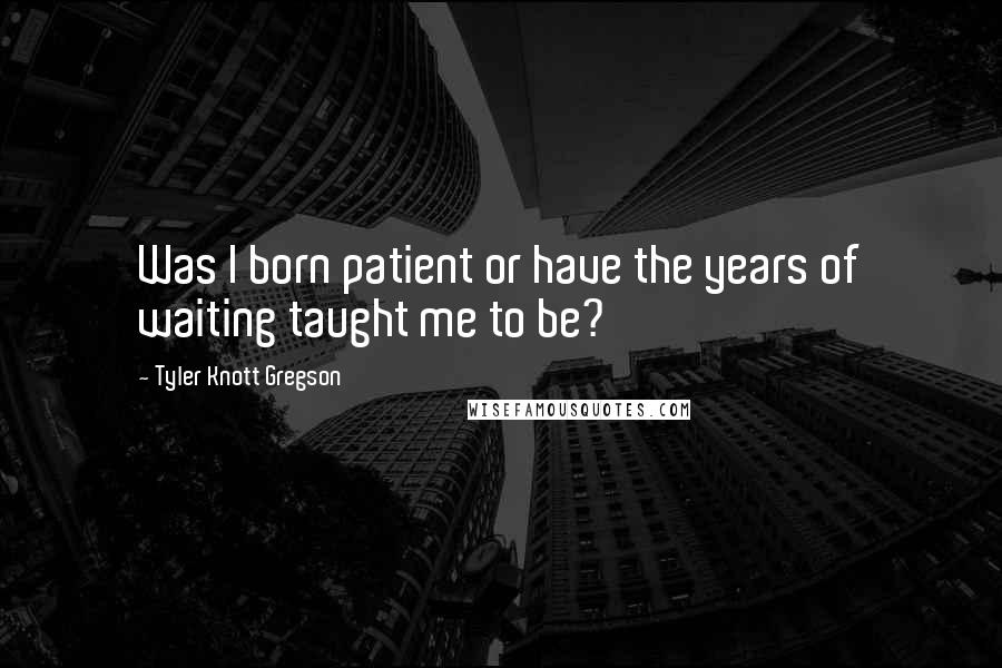 Tyler Knott Gregson Quotes: Was I born patient or have the years of waiting taught me to be?