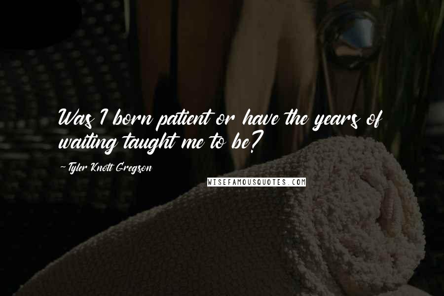 Tyler Knott Gregson Quotes: Was I born patient or have the years of waiting taught me to be?