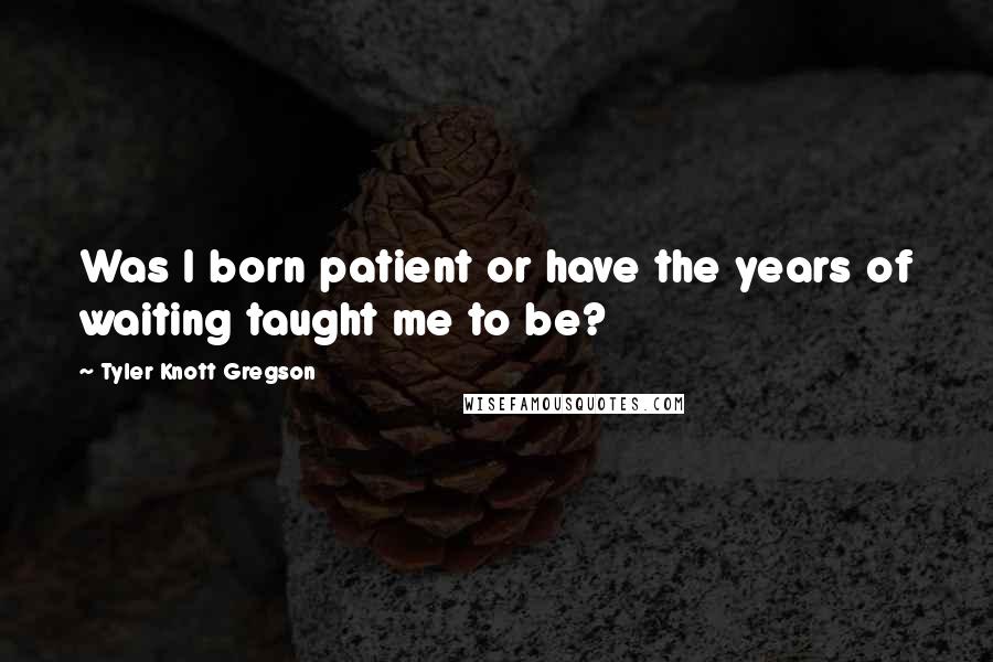 Tyler Knott Gregson Quotes: Was I born patient or have the years of waiting taught me to be?