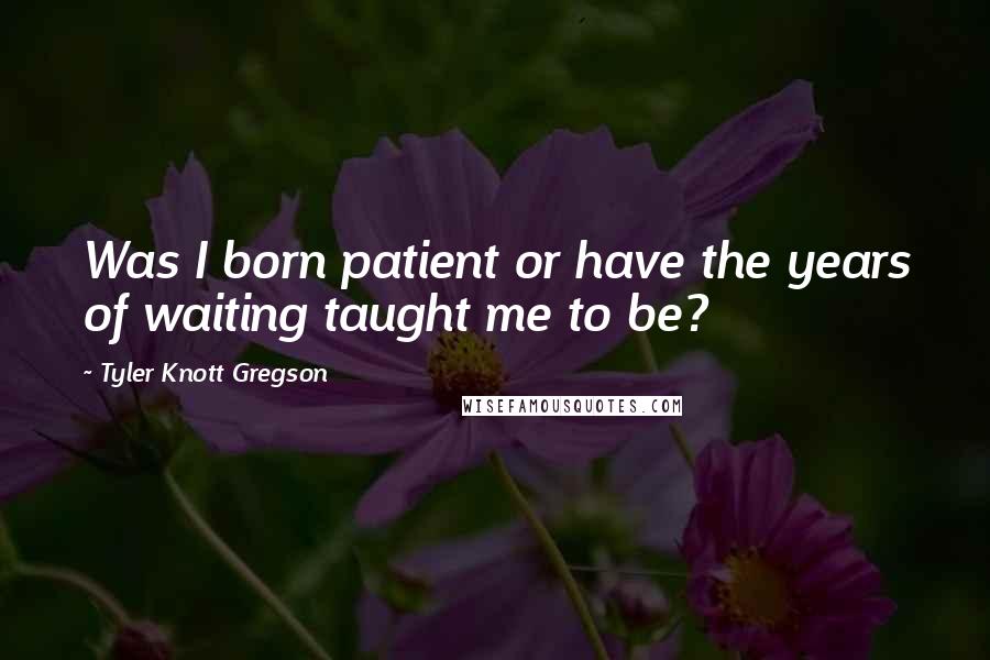 Tyler Knott Gregson Quotes: Was I born patient or have the years of waiting taught me to be?