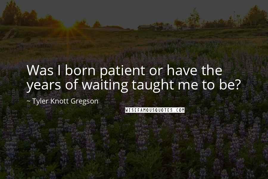 Tyler Knott Gregson Quotes: Was I born patient or have the years of waiting taught me to be?